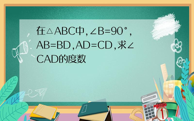 在△ABC中,∠B=90°,AB=BD,AD=CD,求∠CAD的度数