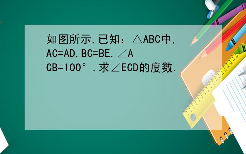 如图所示,已知：△ABC中,AC=AD,BC=BE,∠ACB=100°,求∠ECD的度数.