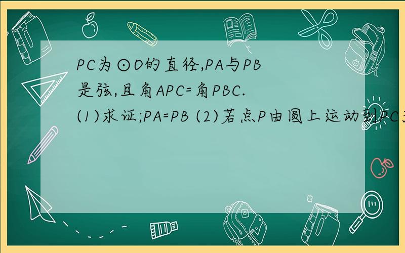 PC为⊙O的直径,PA与PB是弦,且角APC=角PBC.(1)求证;PA=PB (2)若点P由圆上运动到PC为⊙O的直径,PA与PB是弦,且角APC=角PBC.（1）求证；PA=PB（2）若点P由圆上运动到圆外,PC过圆心,是否仍有PA=PB?为什么?（3