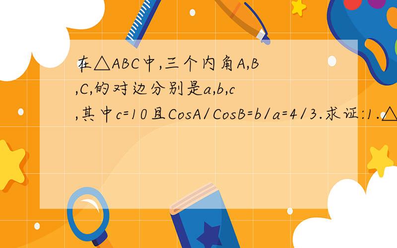 在△ABC中,三个内角A,B,C,的对边分别是a,b,c,其中c=10且CosA/CosB=b/a=4/3.求证:1.△ABC是直角三角形；2.设圆O过A,B,C三点,点P位于劣弧AC上,∠PAB=60°,求四边形ABCP的面积.