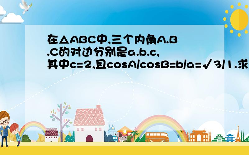 在△ABC中,三个内角A.B.C的对边分别是a.b.c,其中c=2,且cosA/cosB=b/a=√3/1.求证△ABC是直角三角形怎么做?不要复制网上答案