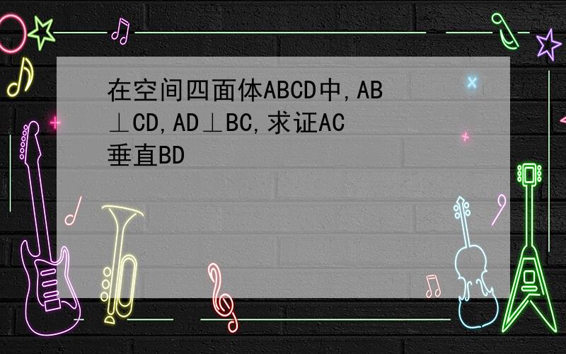 在空间四面体ABCD中,AB⊥CD,AD⊥BC,求证AC垂直BD