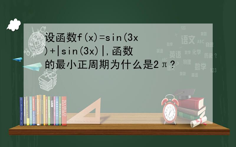设函数f(x)=sin(3x)+|sin(3x)|,函数的最小正周期为什么是2π?