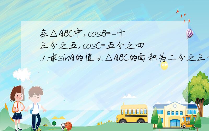 在△ABC中,cosB=-十三分之五,cosC=五分之四.1.求sinA的值 2.△ABC的面积为二分之三十三,求BC的长