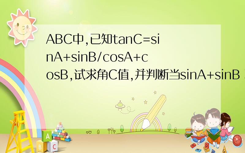 ABC中,已知tanC=sinA+sinB/cosA+cosB,试求角C值,并判断当sinA+sinB 取得最大之时的三角形ABC形状.2.若y=cos^2X+2psinx+q (x属于R)有最大值9,最小值6,求实数p,q的值