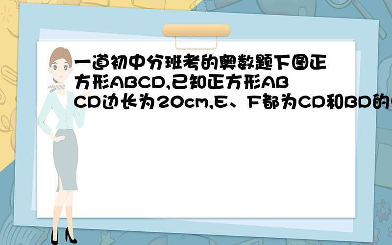 一道初中分班考的奥数题下图正方形ABCD,已知正方形ABCD边长为20cm,E、F都为CD和BD的中点,求阴影面积.