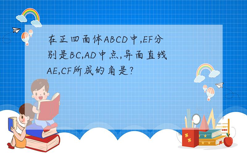 在正四面体ABCD中,EF分别是BC,AD中点,异面直线AE,CF所成的角是?