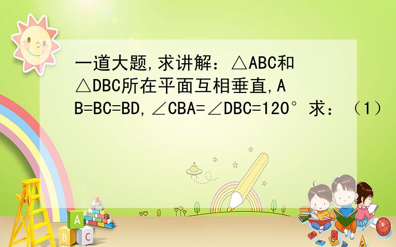 一道大题,求讲解：△ABC和△DBC所在平面互相垂直,AB=BC=BD,∠CBA=∠DBC=120°求：（1） AD与平面BCD的成角（2） AD与BC的成角（3）二面角A-BD-C的正切值.