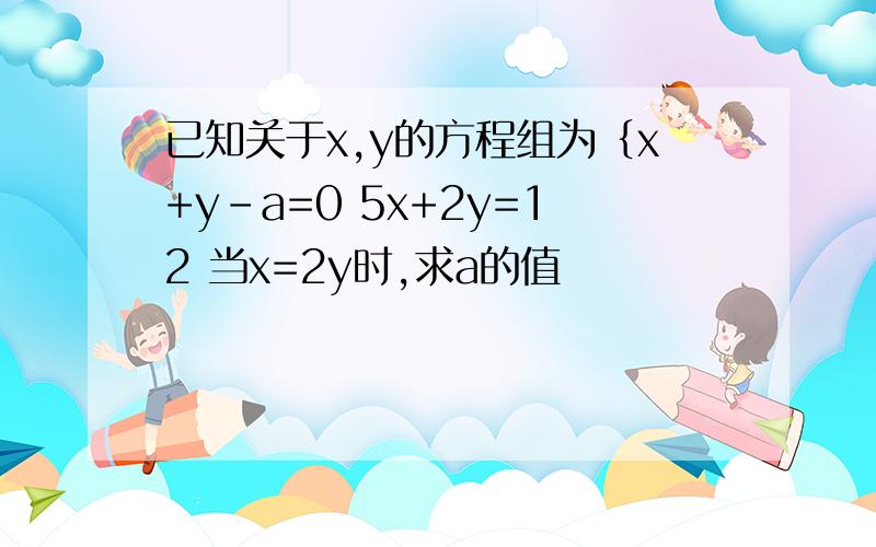 已知关于x,y的方程组为｛x+y-a=0 5x+2y=12 当x=2y时,求a的值