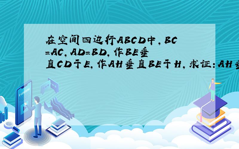在空间四边行ABCD中,BC=AC,AD=BD,作BE垂直CD于E,作AH垂直BE于H,求证：AH垂直于平面BCD