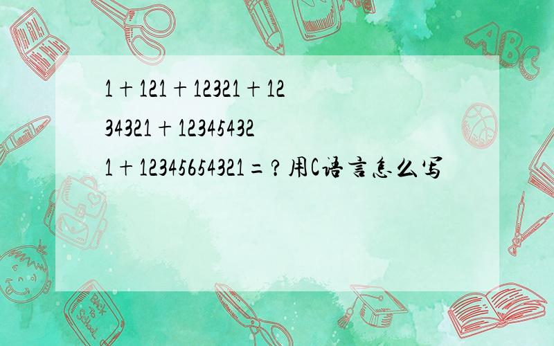 1+121+12321+1234321+123454321+12345654321=?用C语言怎么写