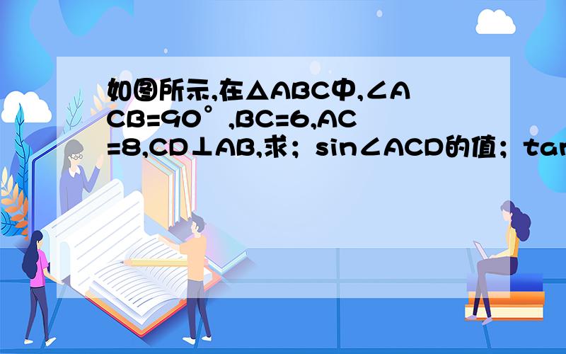 如图所示,在△ABC中,∠ACB=90°,BC=6,AC=8,CD⊥AB,求；sin∠ACD的值；tan∠BCD的值图