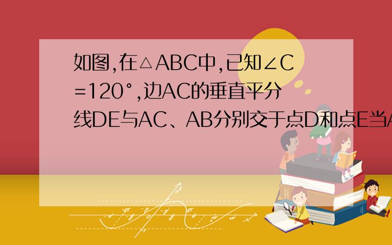 如图,在△ABC中,已知∠C=120°,边AC的垂直平分线DE与AC、AB分别交于点D和点E当AE=BC时,求∠A的度数