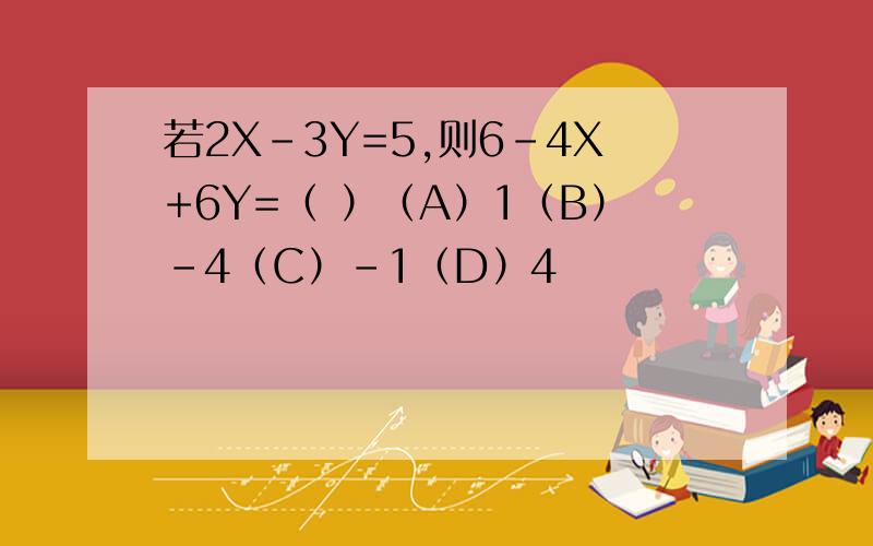 若2X-3Y=5,则6-4X+6Y=（ ）（A）1（B）-4（C）-1（D）4