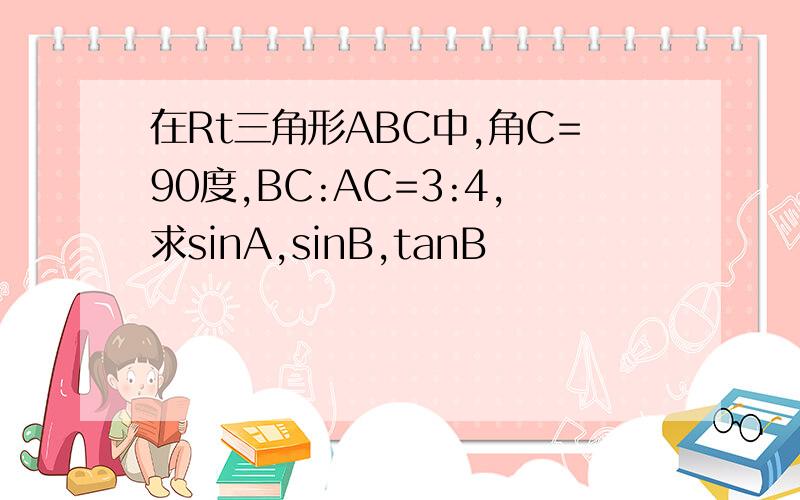 在Rt三角形ABC中,角C=90度,BC:AC=3:4,求sinA,sinB,tanB