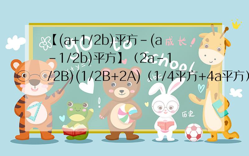 【(a+1/2b)平方-(a-1/2b)平方】（2a-1/2B)(1/2B+2A)（1/4平方+4a平方）求求求