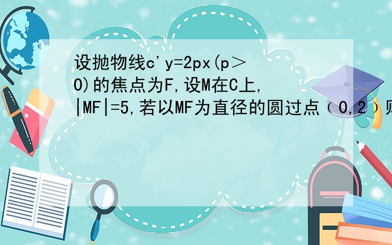设抛物线c'y=2px(p＞0)的焦点为F,设M在C上,|MF|=5,若以MF为直径的圆过点﹙0,2﹚则C的方程为