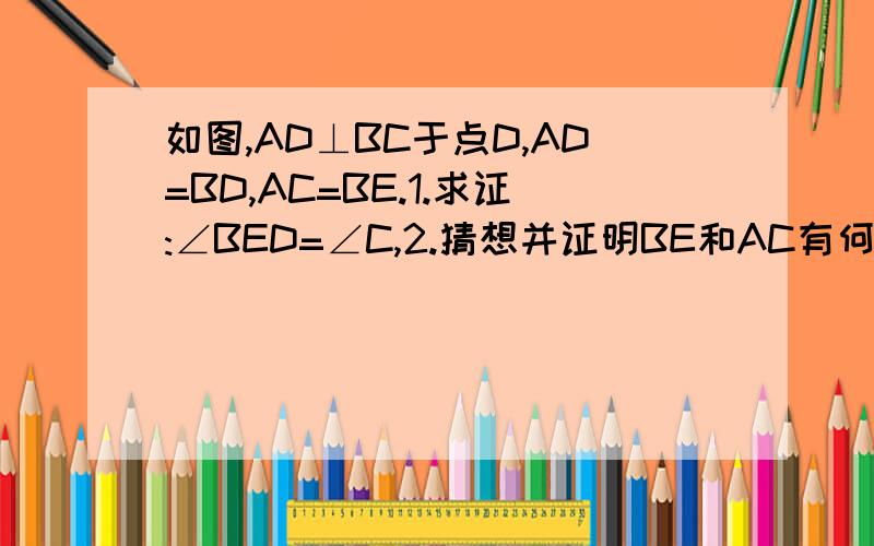 如图,AD⊥BC于点D,AD=BD,AC=BE.1.求证:∠BED=∠C,2.猜想并证明BE和AC有何特殊位置要按正确格式，完整写出过程