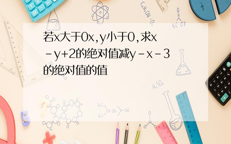 若x大于0x,y小于0,求x-y+2的绝对值减y-x-3的绝对值的值