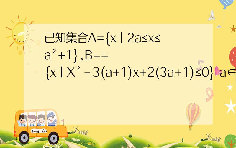 已知集合A={x|2a≤x≤a²+1},B=={x|X²-3(a+1)x+2(3a+1)≤0} a∈R ,若B包含A 求a的范围?