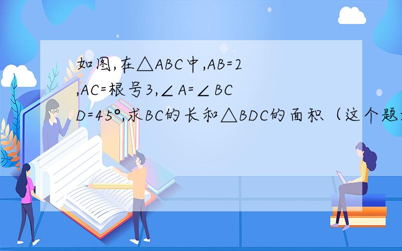 如图,在△ABC中,AB=2,AC=根号3,∠A=∠BCD=45°,求BC的长和△BDC的面积（这个题好像要作垂线）请回答完善的答案