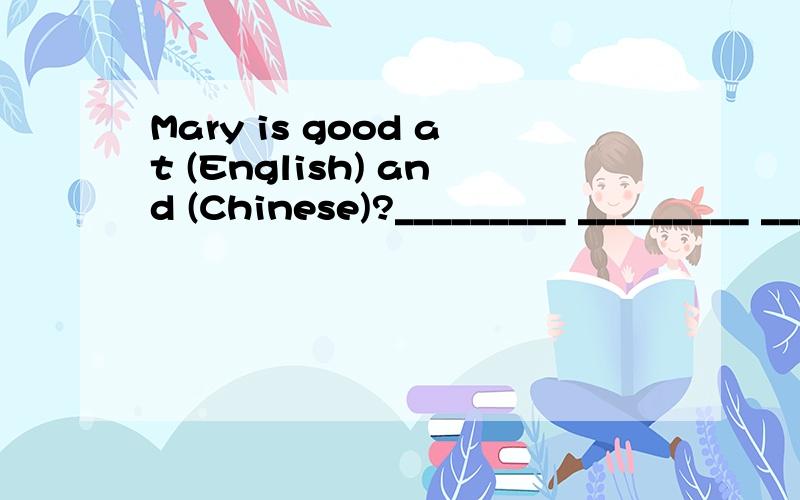Mary is good at (English) and (Chinese)?_________ _________ __________Mary________ ________?