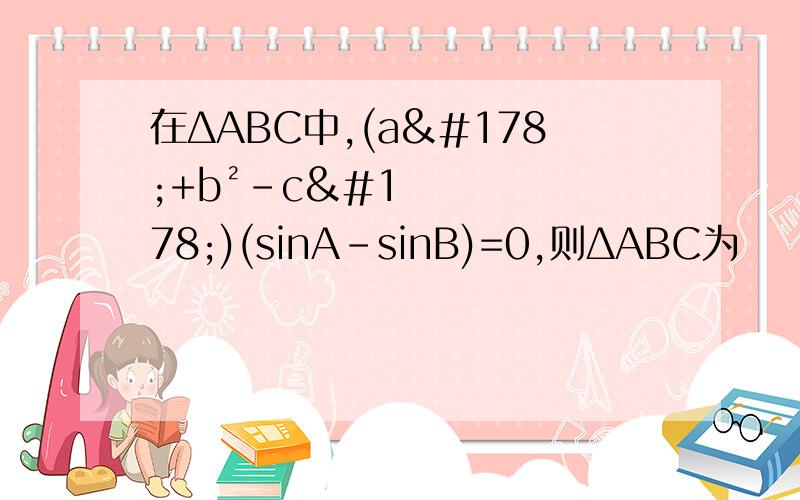 在ΔABC中,(a²+b²-c²)(sinA-sinB)=0,则ΔABC为