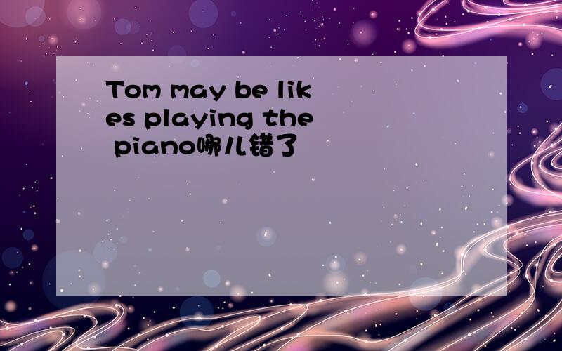 Tom may be likes playing the piano哪儿错了