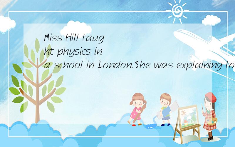 Miss Hill taught physics in a school in London.She was explaining to one of her classes about sound,and she decided to test (测验) them to see haw well she had been in her work.She said,