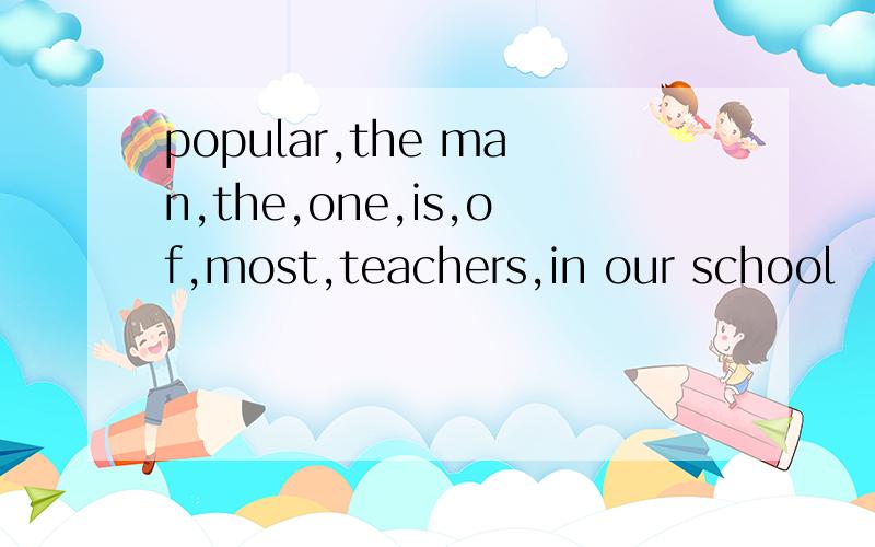 popular,the man,the,one,is,of,most,teachers,in our school （连词成句）