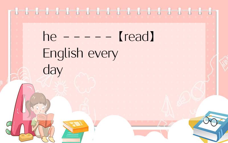 he -----【read】English every day