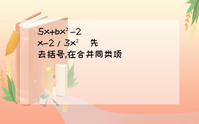 5x+bx²-2（x-2/3x²）先去括号,在合并同类项