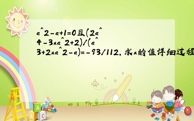 a^2-a+1=0且(2a^4-3xa^2+2)/(a^3+2xa^2-a)=-93/112,求x的值详细过程那是字母x