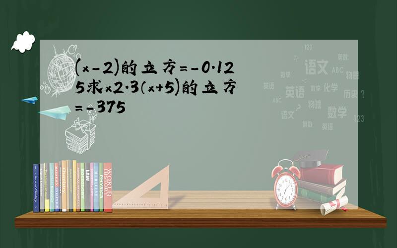 (x-2)的立方＝－0.125求x2.3（x+5)的立方=－375