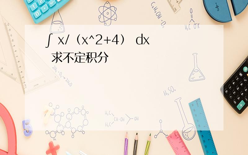 ∫ x/（x^2+4） dx 求不定积分