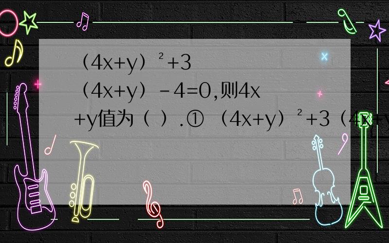 （4x+y）²+3（4x+y）-4=0,则4x+y值为（ ）.① （4x+y）²+3（4x+y）-4=0,则4x+y值为（ ） 变式1：（a²+b²）²－（a²＋b²）－6=0,则a²＋b²＝（） 变式2：（x＋y）（2-x-y）＋3=0