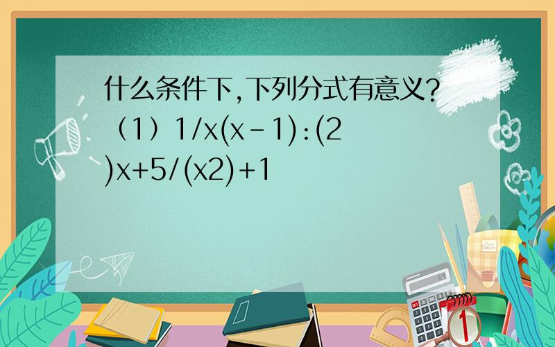 什么条件下,下列分式有意义?（1）1/x(x-1):(2)x+5/(x2)+1