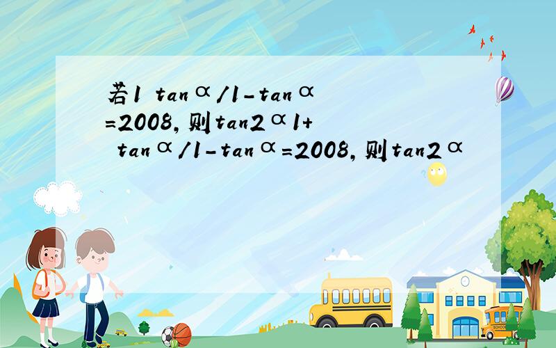 若1 tanα/1-tanα=2008,则tan2α1+ tanα/1-tanα=2008,则tan2α