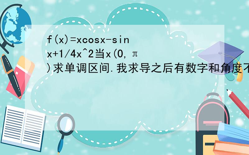 f(x)=xcosx-sinx+1/4x^2当x(0,π)求单调区间.我求导之后有数字和角度不知道怎么求