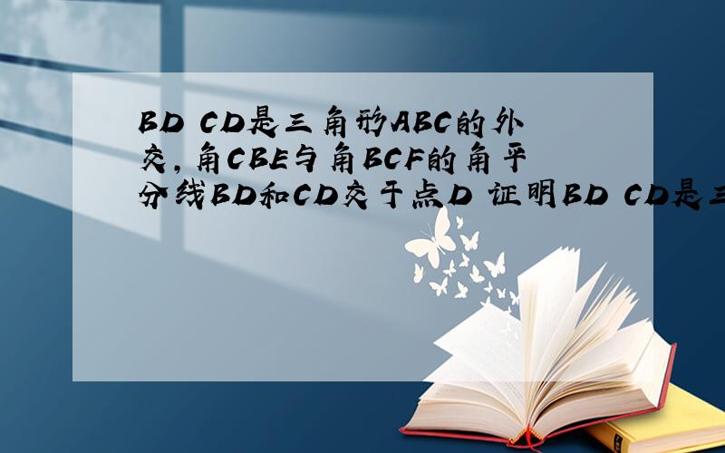 BD CD是三角形ABC的外交,角CBE与角BCF的角平分线BD和CD交于点D 证明BD CD是三角形ABC的外交,角CBE与角BCF的角平分线BD和CD交于点D        证明角D等于九十度减二分之一角A