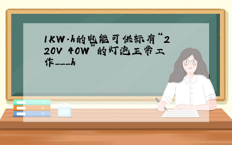 1KW·h的电能可供标有“220V 40W”的灯泡正常工作___h