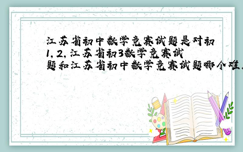 江苏省初中数学竞赛试题是对初1,2,江苏省初3数学竞赛试题和江苏省初中数学竞赛试题哪个难度大?
