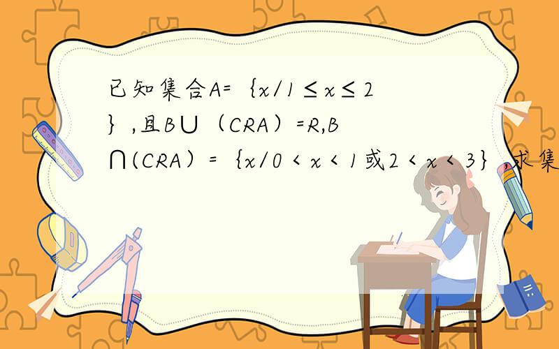 已知集合A=｛x/1≤x≤2｝,且B∪（CRA）=R,B∩(CRA）=｛x/0＜x＜1或2＜x＜3｝,求集合B