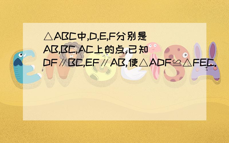 △ABC中,D,E,F分别是AB,BC,AC上的点,已知DF∥BC,EF∥AB,使△ADF≌△FEC.