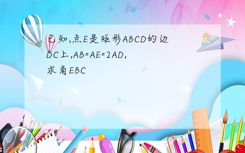 已知,点E是矩形ABCD的边DC上,AB=AE=2AD,求角EBC