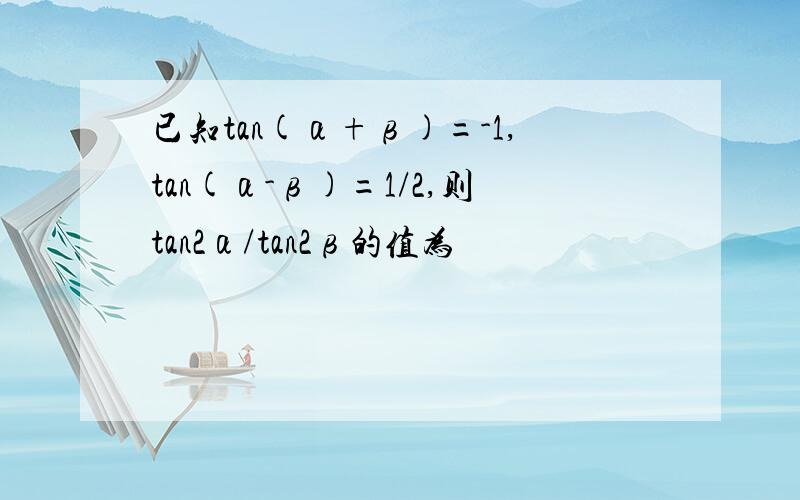 已知tan(α+β)=-1,tan(α-β)=1/2,则tan2α/tan2β的值为