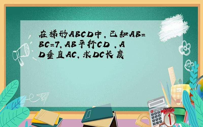 在梯形ABCD中,已知AB=BC=7,AB平行CD ,AD垂直AC,求DC长度
