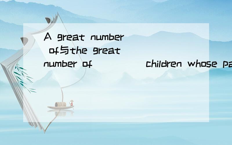 A great number of与the great number of_____children whose parents had died in the earthquake ____sent to live with families in other cities.A.A great number of,was B.A great number of,were C.The great number of,was D.The great number of,were为什