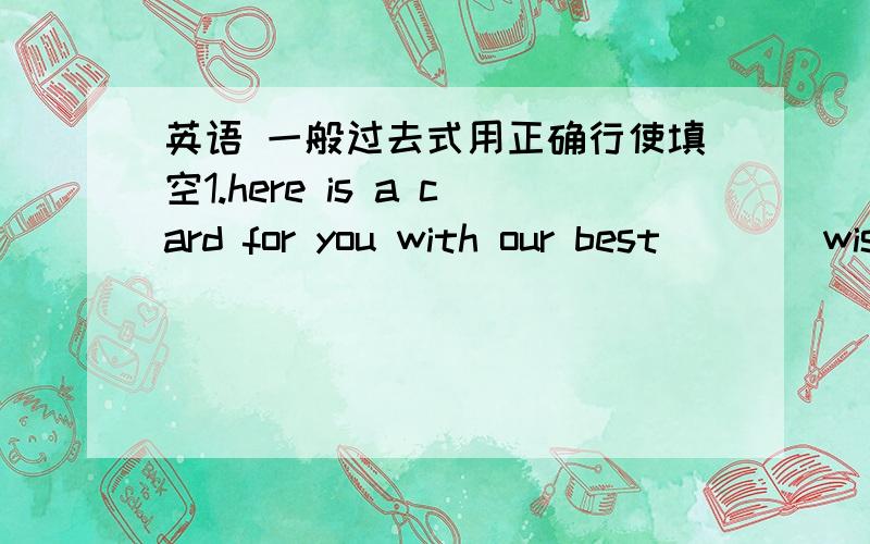 英语 一般过去式用正确行使填空1.here is a card for you with our best () (wish)2.Mrs Wang works very hard and she is very (),too.(help)3.I'm going to be a great () like Edison when I grow up(invent)4.what a () day it is!let's go out for a