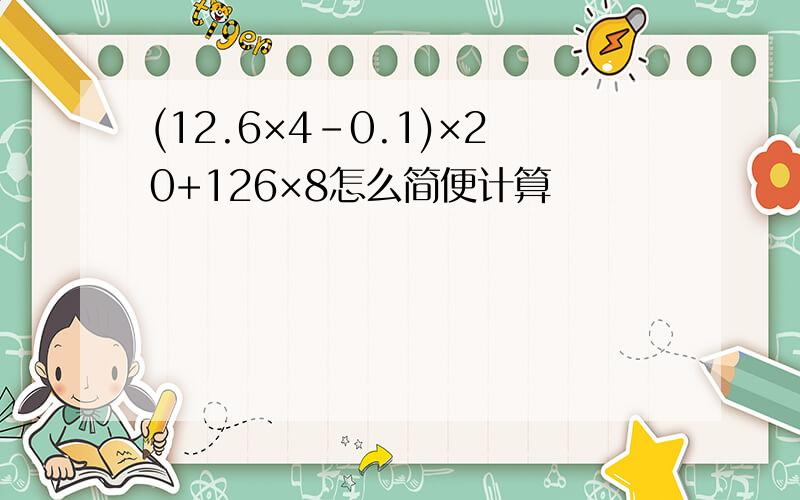 (12.6×4-0.1)×20+126×8怎么简便计算